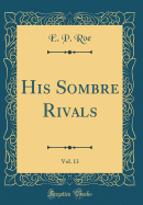 His Sombre Rivals, Vol. 13 (Classic Reprint)