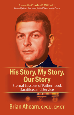 His Story, My Story, Our Story: Eternal Lessons of Fatherhood, Sacrifice, and Service - Ahearn, Brian, and Wilhelm, Charles E (Foreword by)
