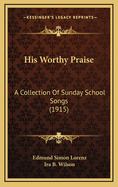 His Worthy Praise: A Collection of Sunday School Songs (1915)