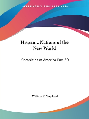 Hispanic Nations of the New World: Chronicles of America Part 50 - Shepherd, William R