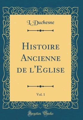 Histoire Ancienne de L'Eglise, Vol. 1 (Classic Reprint) - Duchesne, L.