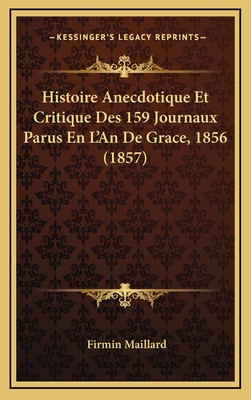 Histoire Anecdotique Et Critique Des 159 Journaux Parus En L'An de Grace, 1856 (1857) - Maillard, Firmin