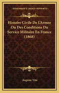 Histoire Civile de L'Armee Ou Des Conditions Du Service Militaire En France (1868)