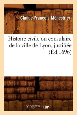 Histoire Civile Ou Consulaire de la Ville de Lyon, Justifi?e (?d.1696) - M?nestrier, Claude-Fran?ois