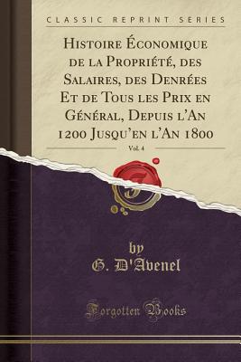 Histoire ?conomique de la Propri?t?, Des Salaires, Des Denr?es Et de Tous Les Prix En G?n?ral, Depuis l'An 1200 Jusqu'en l'An 1800, Vol. 4 (Classic Reprint) - D'Avenel, Georges