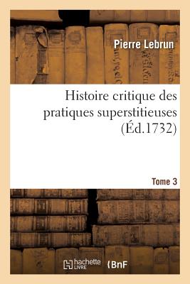 Histoire Critique Des Pratiques Superstitieuses Qui Ont S?duit Les Peuples Et Embarrass? Les S?avans: Tome 3 - Lebrun, Pierre