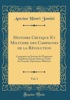 Histoire Critique Et Militaire Des Campagnes de la R?volution, Vol. 1: Compar?es Au Syst?me de l'Empereur Napol?on; Faisant Suite Au Trait? Des Grandes Op?rations Militaires (Classic Reprint) - Jomini, Antoine Henri