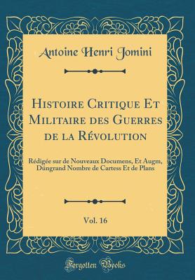 Histoire Critique Et Militaire Des Guerres de La Revolution, Vol. 16: Redigee Sur de Nouveaux Documens, Et Augm, Dungrand Nombre de Cartess Et de Plans (Classic Reprint) - Jomini, Antoine Henri