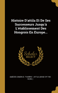 Histoire d'Attila Et de Ses Successeurs Jusqu'? l'?tablissement Des Hongrois En Europe...