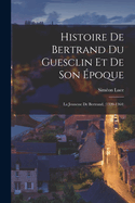 Histoire de Bertrand Du Guesclin Et de Son ?poque: La Jeunesse de Bertrand, (1320-1364)