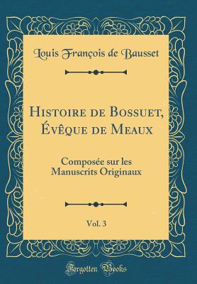 Histoire de Bossuet, vque de Meaux, Vol. 3: Compose Sur Les Manuscrits Originaux (Classic Reprint) - Bausset, Louis Francois De