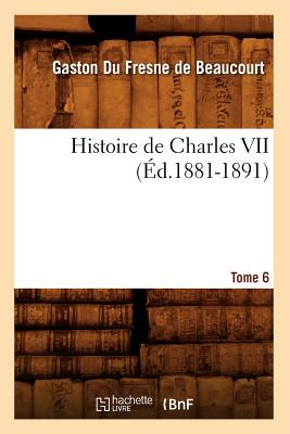 Histoire de Charles VII. Tome 6 (d.1881-1891) - Du Fresne de Beaucourt, Gaston