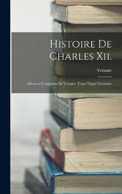 Histoire De Charles Xii.: (Oeuvres Completes De Voltaire: Tome Vignt-Troisime - Voltaire