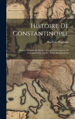 Histoire de Constantinople: Depuis Lorigine de Byzance Jusqu'a La Conquete de Constantinople Par Les Tures, Inclusivement - Poujoulat, Baptistin