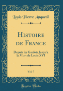 Histoire de France, Vol. 7: Depuis Les Gaulois Jusqu'a La Mort de Louis XVI (Classic Reprint)