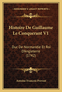 Histoire de Guillaume Le Conquerant V1: Duc de Normandie Et Roi D'Angleterre (1742)