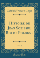 Histoire de Jean Sobieski, Roi de Pologne, Vol. 1 (Classic Reprint)