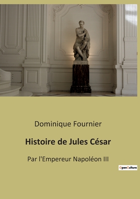 Histoire de Jules C?sar: Par l'Empereur Napol?on III - Fournier, Dominique, and Napol?on, Empereur, III