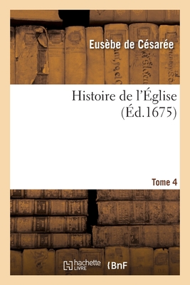 Histoire de l'?glise. Tome 4: ?crite Par Eus?be, ?v?que de C?sar?e, Socrate, Sozom?ne, Th?odoret Et Evagre - Eus?be de C?sar?e