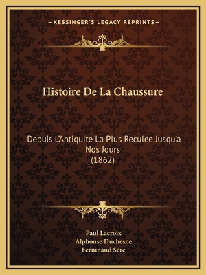 Histoire De La Chaussure: Depuis L'Antiquite La Plus Reculee Jusqu'a Nos Jours (1862) - LaCroix, Paul, and Duchesne, Alphonse, and Sere, Ferninand