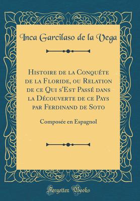 Histoire de la Conqute de la Floride, Ou Relation de Ce Qui s'Est Pass Dans La Dcouverte de Ce Pays Par Ferdinand de Soto: Compose En Espagnol (Classic Reprint) - Vega, Inca Garcilaso De La