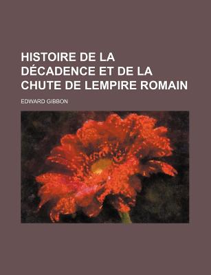 Histoire de La Decadence Et de La Chute de L'Empire Romain... - Gibbon, Edward