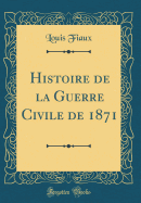 Histoire de La Guerre Civile de 1871 (Classic Reprint)