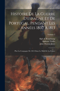 Histoire de la Guerre d'Espagne Et de Portugal, Pendant Les Ann?es 1807 ? 1813: Plus La Campagne de 1814 Dans Le MIDI de la France; Volume 2