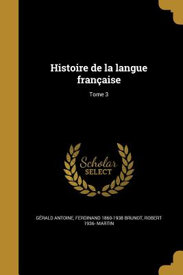 Histoire de la langue franaise; Tome 3 - Antoine, Grald, and Brunot, Ferdinand 1860-1938, and Martin, Robert 1936-