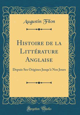 Histoire de la Littrature Anglaise: Depuis Ses Origines Jusqu' Nos Jours (Classic Reprint) - Filon, Augustin