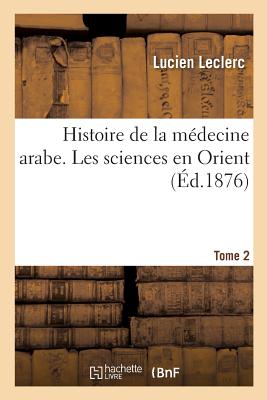 Histoire de la M?decine Arabe: Expos? Complet Des Traductions Du Grec. Tome 2: Les Sciences En Orient, Leur Transmission En Occident Par Les Traductions Latines - Leclerc, Lucien