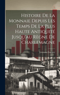 Histoire de La Monnaie Depuis Les Temps de La Plus Haute Antiquite Jusqu'au Regne de Charlemagne