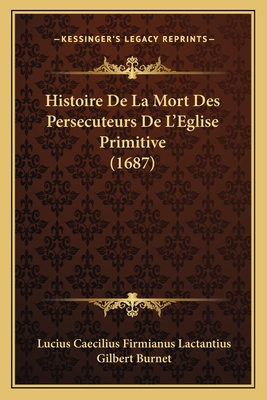 Histoire De La Mort Des Persecuteurs De L'Eglise Primitive (1687) - Lactantius, Lucius Caecilius Firmianus, and Burnet, Gilbert (Translated by)