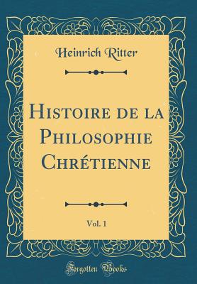 Histoire de la Philosophie Chrtienne, Vol. 1 (Classic Reprint) - Ritter, Heinrich, Dr.