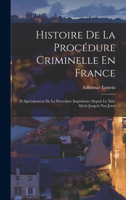 Histoire De La Proc?dure Criminelle En France: Et Sp?cialement De La Proc?dure Inquisitoire Depuis Le Xiiie Si?cle Jusqu'? Nos Jours - Esmein, Adh?mar