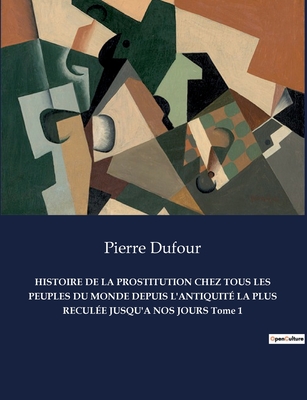 HISTOIRE DE LA PROSTITUTION CHEZ TOUS LES PEUPLES DU MONDE DEPUIS L'ANTIQUIT LA PLUS RECULE JUSQU'A NOS JOURS Tome 1 - Dufour, Pierre