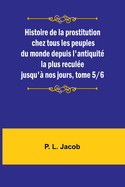 Histoire de la Prostitution Chez Tous Les Peuples Du Monde Depuis l'Antiquit? La Plus Recul?e Jusqu'? Nos Jours, Vol. 1 (Classic Reprint)