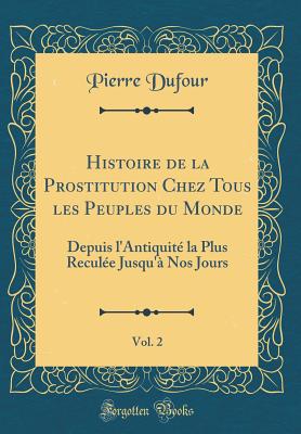 Histoire de la Prostitution Chez Tous Les Peuples Du Monde, Vol. 2: Depuis L'Antiquite La Plus Reculee Jusqu'a Nos Jours (Classic Reprint) - Dufour, Pierre