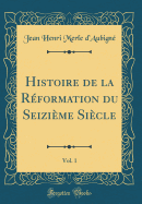 Histoire de la Rformation Du Seizime Sicle, Vol. 1 (Classic Reprint)