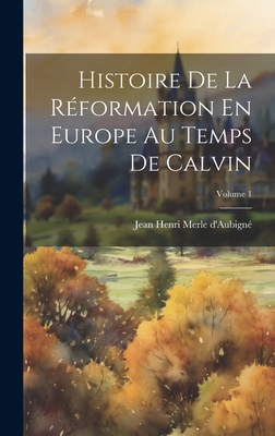 Histoire De La Rformation En Europe Au Temps De Calvin; Volume 1 - D'Aubign, Jean Henri Merle