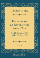 Histoire de la Rvolution Dans l'Ain, Vol. 4: Du 12 Octobre, 1793 Au 14 Fvrier, 1794 (Classic Reprint)