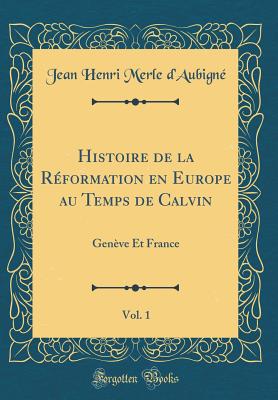 Histoire de la R?formation En Europe Au Temps de Calvin, Vol. 1: Gen?ve Et France (Classic Reprint) - D'Aubigne, Jean Henri Merle