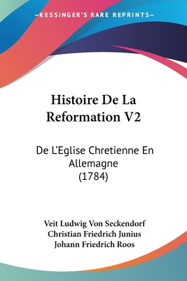 Histoire De La Reformation V2: De L'Eglise Chretienne En Allemagne (1784) - Seckendorf, Veit Ludwig Von, and Junius, Christian Friedrich, and Roos, Johann Friedrich