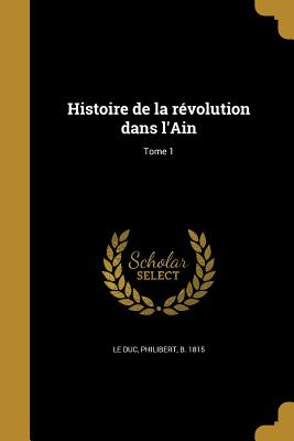 Histoire de La Revolution Dans L'Ain; Tome 1 - Le Duc, Philibert B 1815 (Creator)