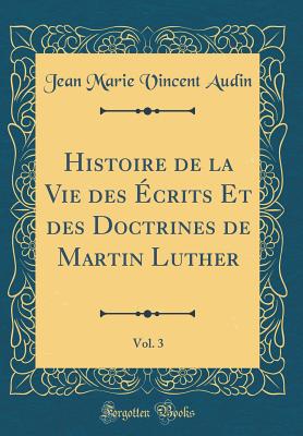 Histoire de la Vie Des Ecrits Et Des Doctrines de Martin Luther, Vol. 3 (Classic Reprint) - Audin, Jean Marie Vincent