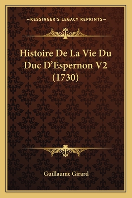 Histoire de La Vie Du Duc D'Espernon V2 (1730) - Girard, Guillaume