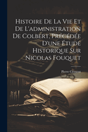 Histoire de La Vie Et de L'Administration de Colbert, Precedee D'Une Etude Historique Sur Nicolas Fouquet