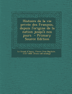 Histoire de La Vie Prive E Des Franc OIS, Depuis L'Origine de La Nation Jusqu'a Nos Jours - Le Grand D'Aussy, Pierre Jean Baptiste (Creator)