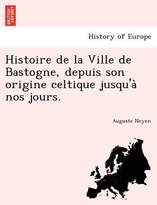 Histoire de La Ville de Bastogne, Depuis Son Origine Celtique Jusqu'a Nos Jours. - Neyen, Auguste