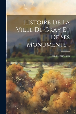 Histoire de La Ville de Gray Et de Ses Monuments... - Gatin, Jean Henri